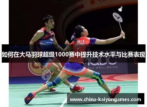 如何在大马羽球超级1000赛中提升技术水平与比赛表现